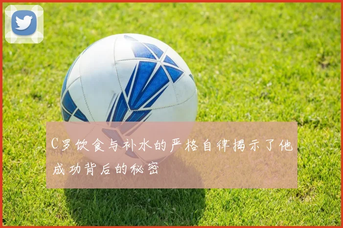 C罗饮食与补水的严格自律揭示了他成功背后的秘密