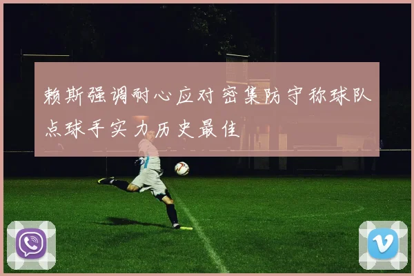 赖斯强调耐心应对密集防守称球队点球手实力历史最佳