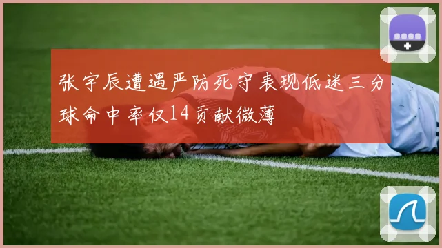 张宇辰遭遇严防死守表现低迷三分球命中率仅14贡献微薄