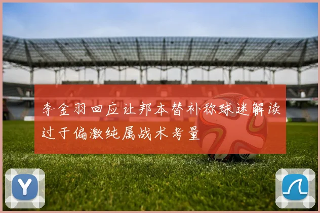 李金羽回应让邦本替补称球迷解读过于偏激纯属战术考量