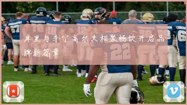 库里与李宁高尔夫相聚畅饮开启品牌新篇章