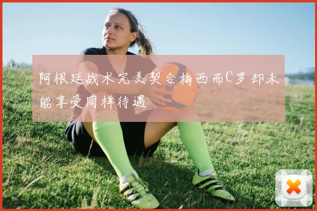 阿根廷战术完美契合梅西而C罗却未能享受同样待遇