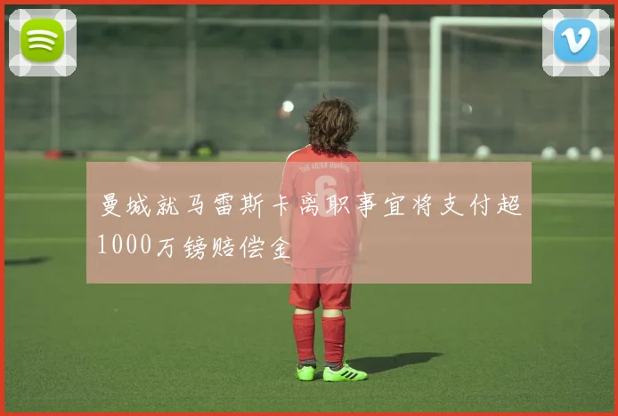 曼城就马雷斯卡离职事宜将支付超1000万镑赔偿金