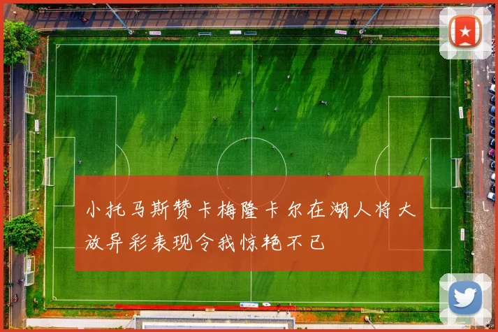 小托马斯赞卡梅隆卡尔在湖人将大放异彩表现令我惊艳不已