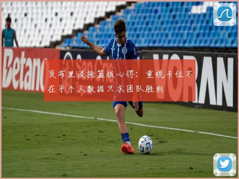 莫布里谈抢篮板心得：重视卡位不在乎个人数据只求团队胜利