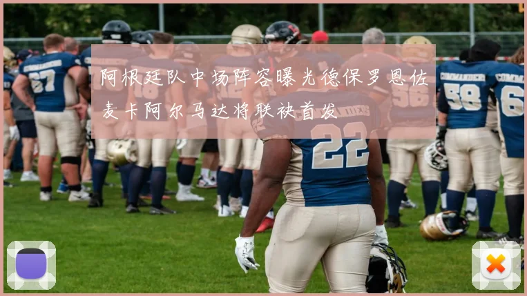 阿根廷队中场阵容曝光德保罗恩佐麦卡阿尔马达将联袂首发