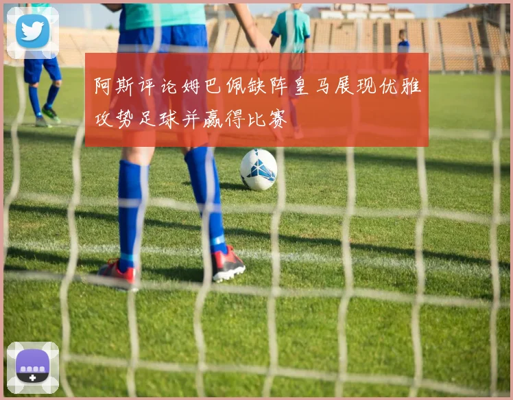 阿斯评论姆巴佩缺阵皇马展现优雅攻势足球并赢得比赛