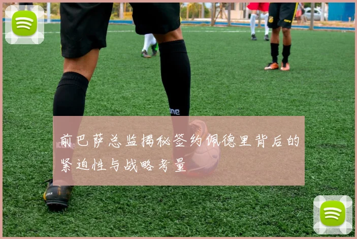 前巴萨总监揭秘签约佩德里背后的紧迫性与战略考量