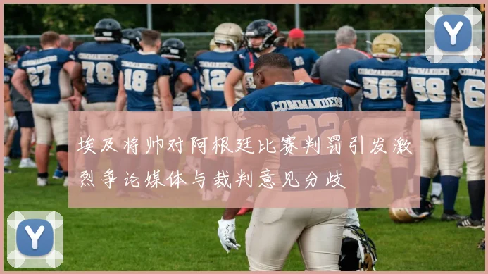 埃及将帅对阿根廷比赛判罚引发激烈争论媒体与裁判意见分歧