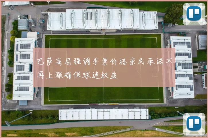 巴萨高层强调季票价格亲民承诺不再上涨确保球迷权益