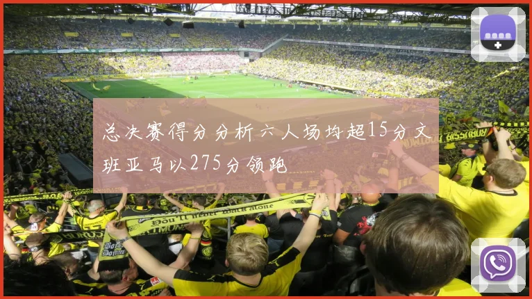 总决赛得分分析六人场均超15分文班亚马以275分领跑
