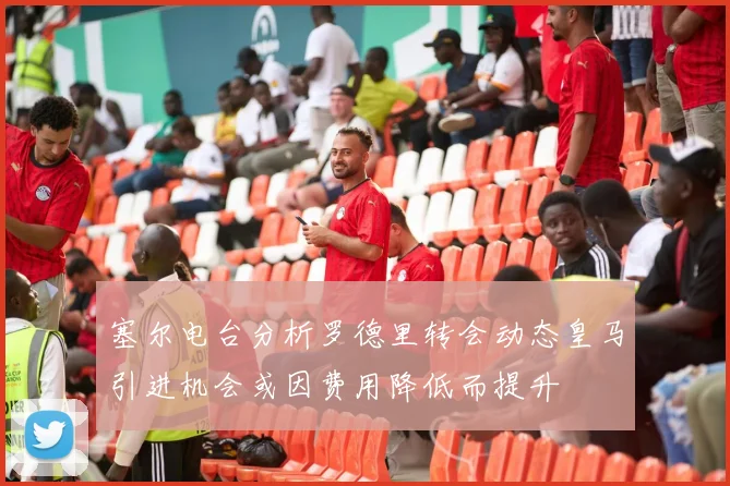 塞尔电台分析罗德里转会动态皇马引进机会或因费用降低而提升