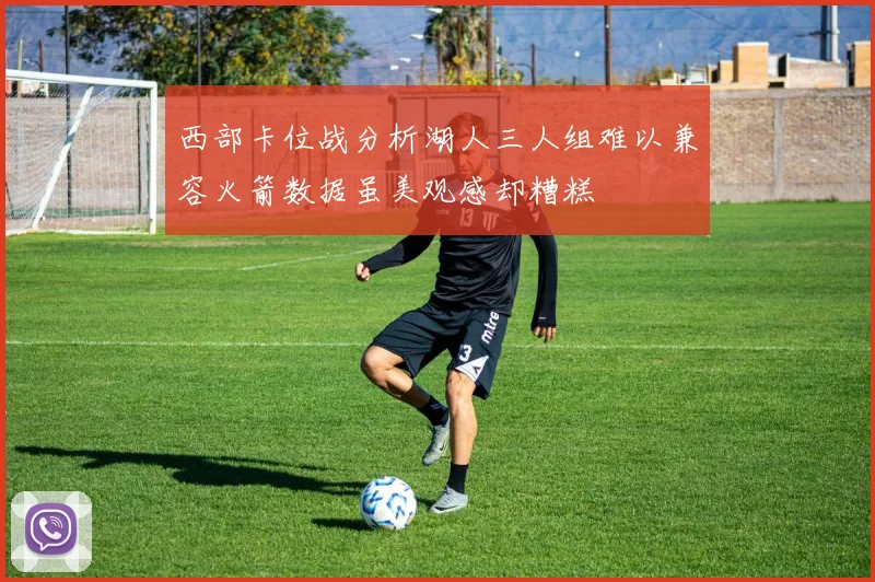 西部卡位战分析湖人三人组难以兼容火箭数据虽美观感却糟糕