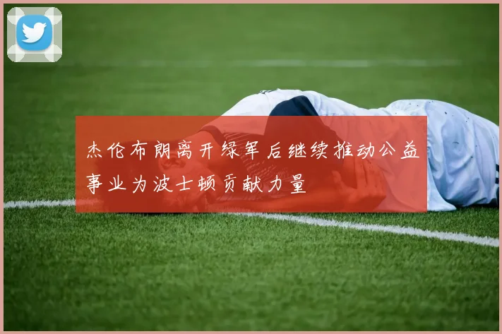 杰伦布朗离开绿军后继续推动公益事业为波士顿贡献力量