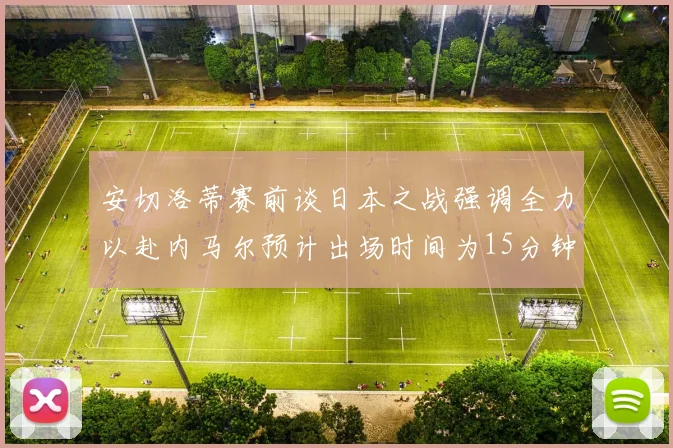 安切洛蒂赛前谈日本之战强调全力以赴内马尔预计出场时间为15分钟