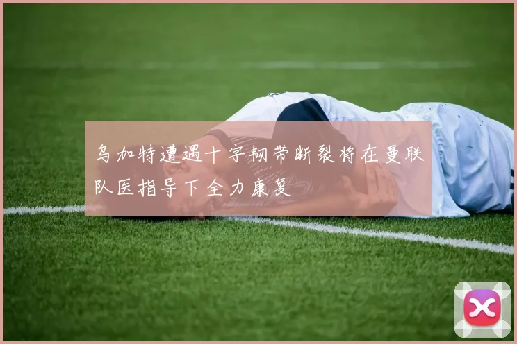 乌加特遭遇十字韧带断裂将在曼联队医指导下全力康复