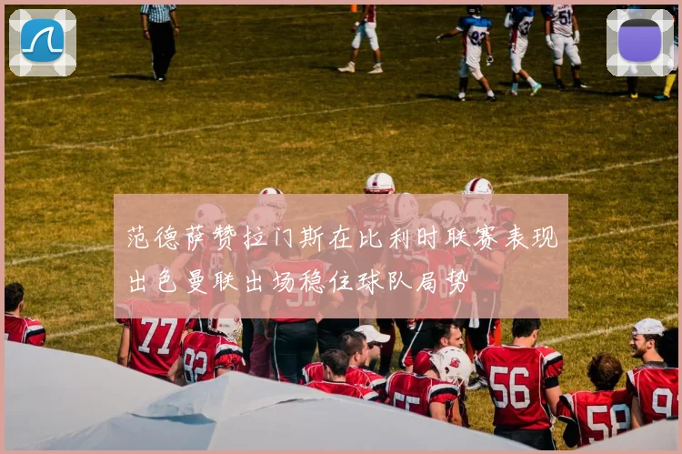 范德萨赞拉门斯在比利时联赛表现出色曼联出场稳住球队局势