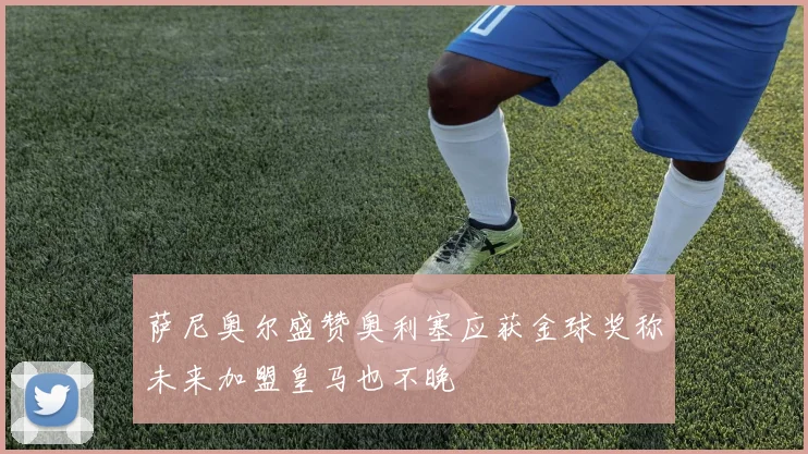 萨尼奥尔盛赞奥利塞应获金球奖称未来加盟皇马也不晚