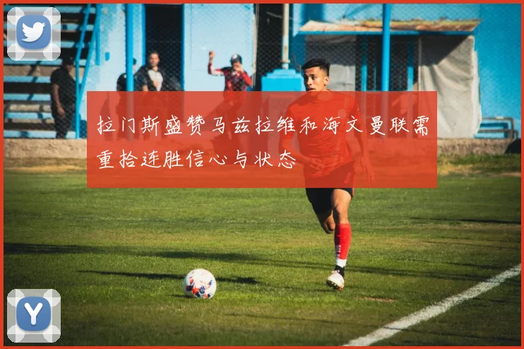 拉门斯盛赞马兹拉维和海文曼联需重拾连胜信心与状态
