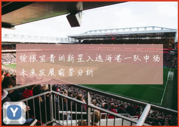 徐根宝青训新星入选海港一队中场未来发展前景分析