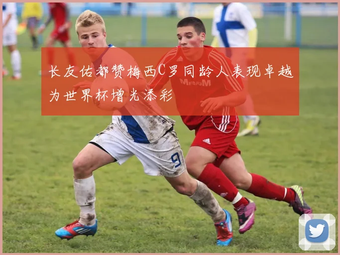 长友佑都赞梅西C罗同龄人表现卓越为世界杯增光添彩