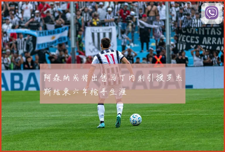 阿森纳或将出售马丁内利引援罗杰斯结束六年枪手生涯