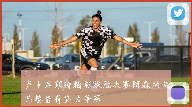 卢卡库期待精彩欧冠决赛阿森纳与巴黎皆有实力争冠