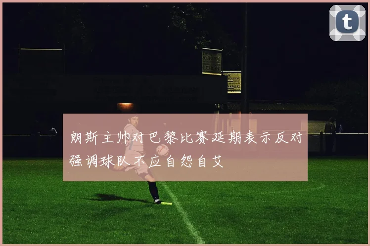 朗斯主帅对巴黎比赛延期表示反对强调球队不应自怨自艾