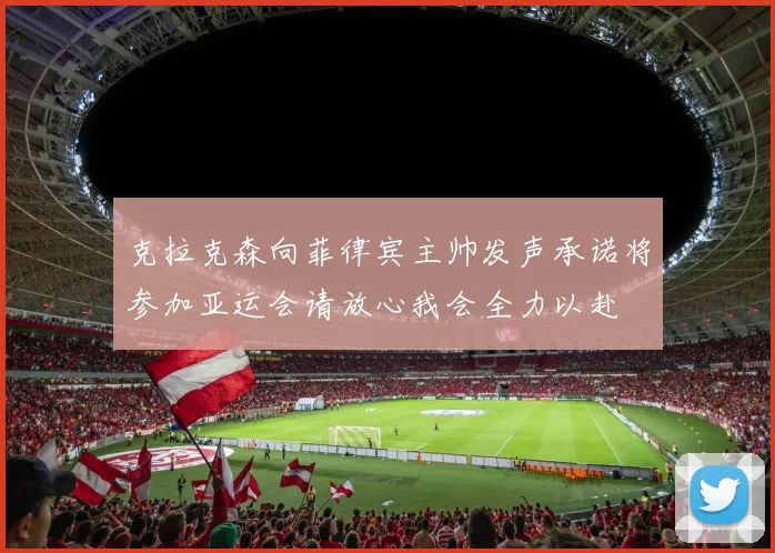 克拉克森向菲律宾主帅发声承诺将参加亚运会请放心我会全力以赴