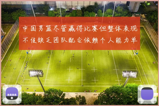 中国男篮尽管赢得比赛但整体表现不佳缺乏团队配合依赖个人能力单打成效有限