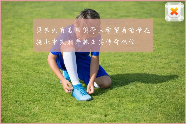 贝弗利直言韦德等人希望看哈登在抢七中失利并抹去其传奇地位