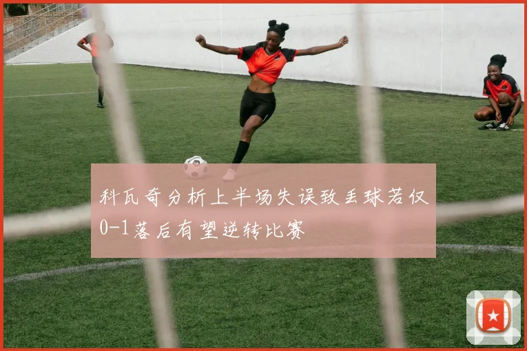 科瓦奇分析上半场失误致丢球若仅0-1落后有望逆转比赛