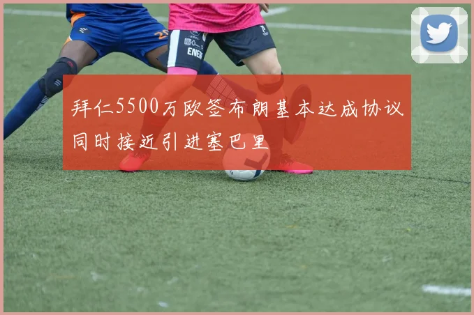 拜仁5500万欧签布朗基本达成协议同时接近引进塞巴里
