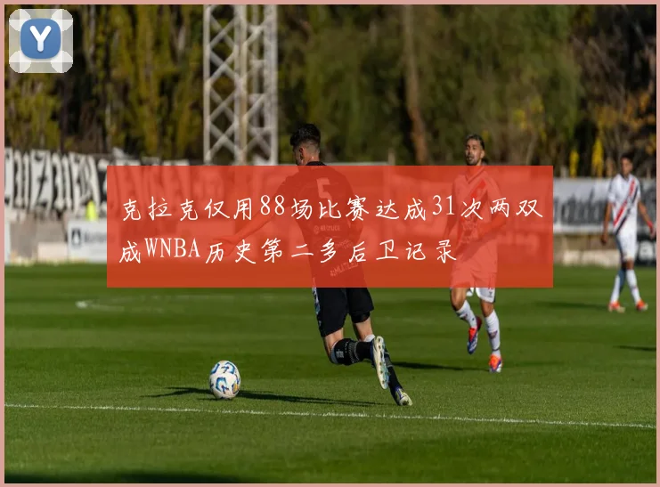 克拉克仅用88场比赛达成31次两双成WNBA历史第二多后卫记录