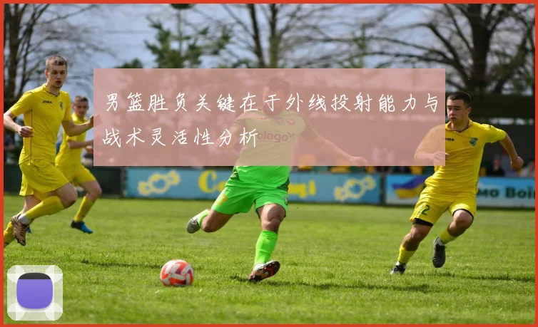 男篮胜负关键在于外线投射能力与战术灵活性分析