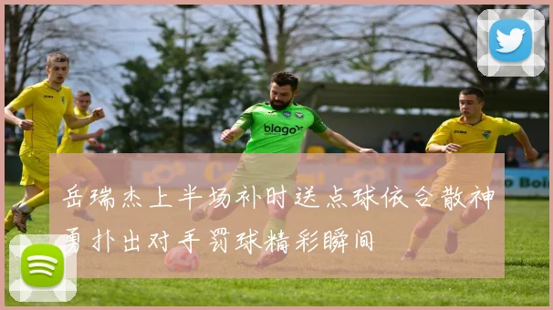 岳瑞杰上半场补时送点球依合散神勇扑出对手罚球精彩瞬间