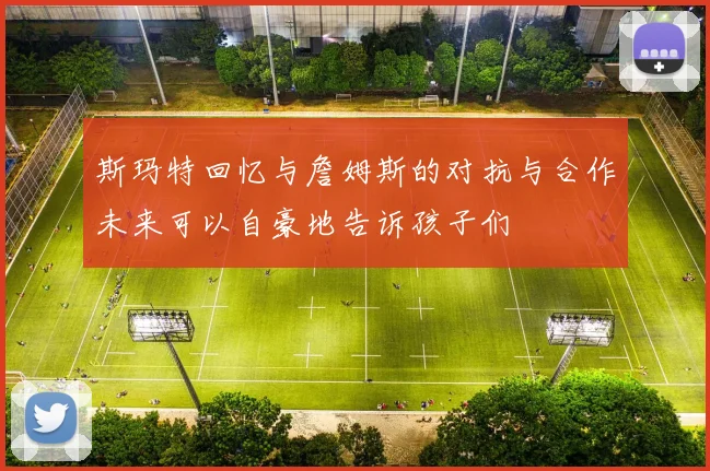 斯玛特回忆与詹姆斯的对抗与合作未来可以自豪地告诉孩子们