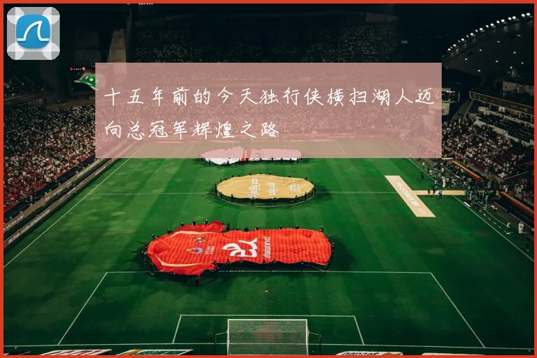 十五年前的今天独行侠横扫湖人迈向总冠军辉煌之路