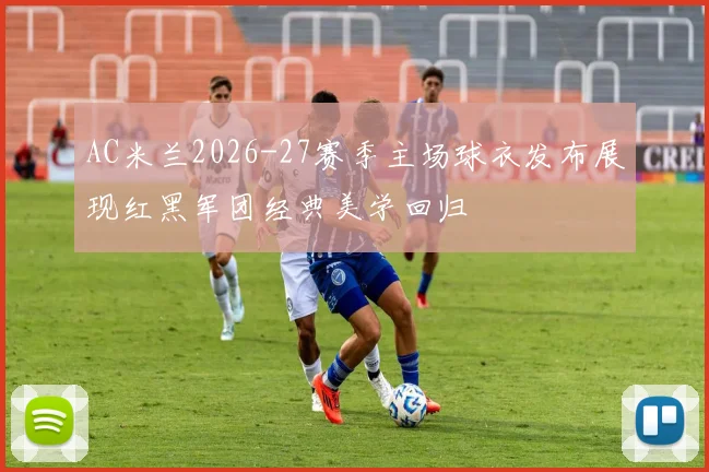 AC米兰2026-27赛季主场球衣发布展现红黑军团经典美学回归