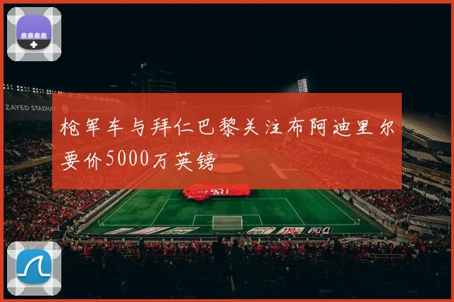 枪军车与拜仁巴黎关注布阿迪里尔要价5000万英镑