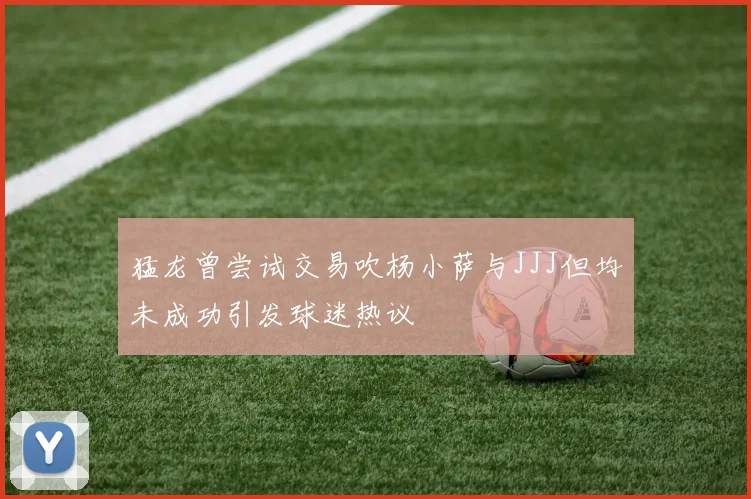 猛龙曾尝试交易吹杨小萨与JJJ但均未成功引发球迷热议