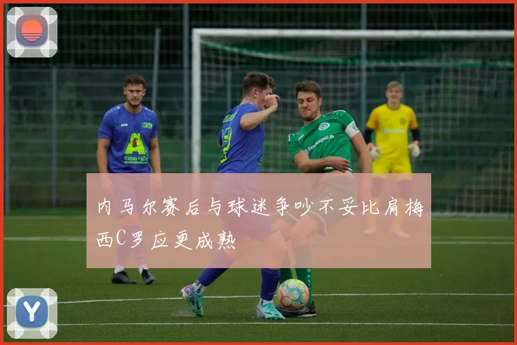 内马尔赛后与球迷争吵不妥比肩梅西C罗应更成熟