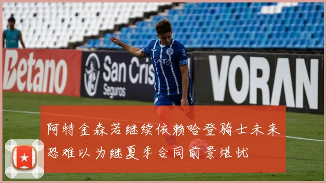 阿特金森若继续依赖哈登骑士未来恐难以为继夏季合同前景堪忧